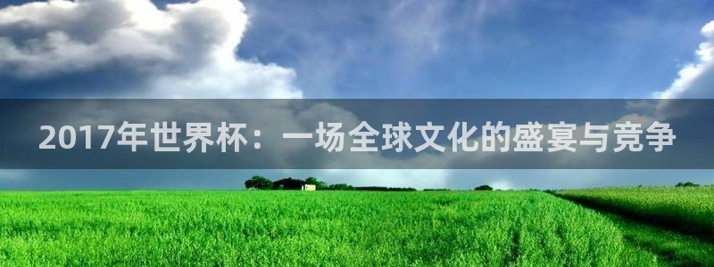 2026世界杯欧洲预选赛赛程表：2017年世界杯：一场全球文化的盛宴与竞争