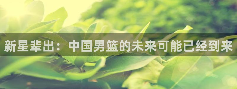 世界杯：新星辈出：中国男篮的未来可能已经到来