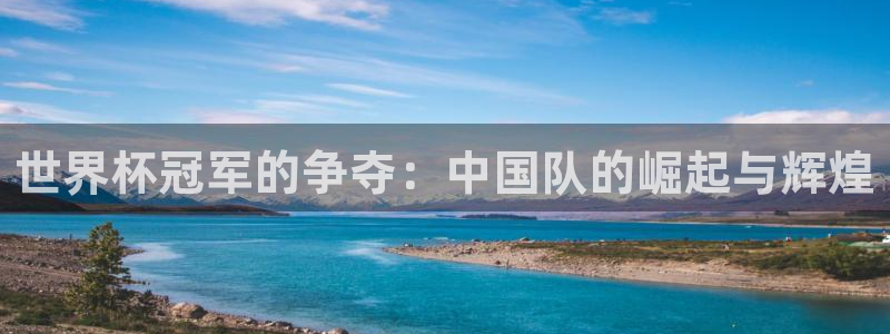 世界杯预选赛欧洲区赛程：世界杯冠军的争夺：中国队的崛起与辉煌
